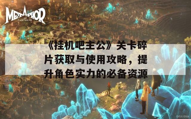 《挂机吧主公》关卡碎片获取与使用攻略，提升角色实力的必备资源