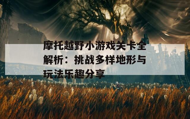 摩托越野小游戏关卡全解析：挑战多样地形与玩法乐趣分享