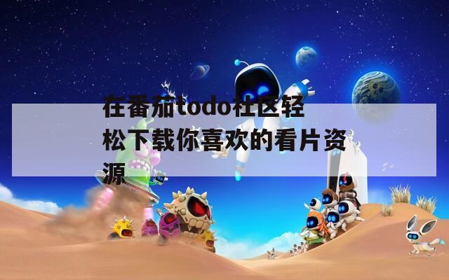 在番茄todo社区轻松下载你喜欢的看片资源