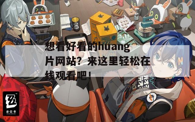 想看好看的huang片网站？来这里轻松在线观看吧！