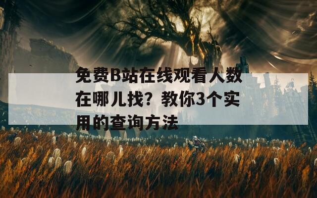 免费B站在线观看人数在哪儿找？教你3个实用的查询方法