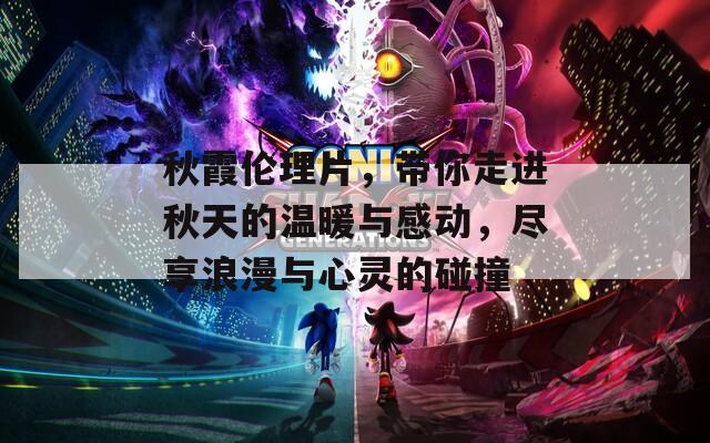 秋霞伦理片，带你走进秋天的温暖与感动，尽享浪漫与心灵的碰撞
