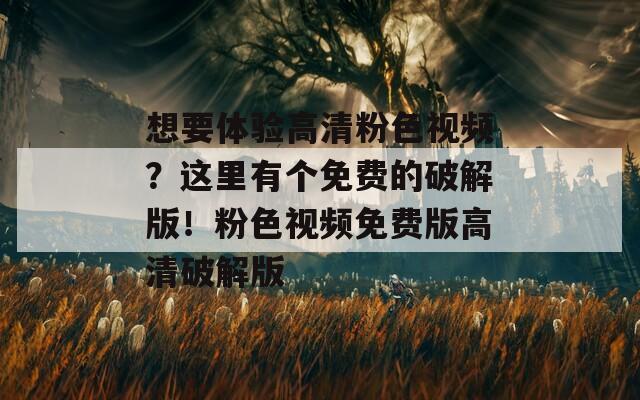 想要体验高清粉色视频？这里有个免费的破解版！粉色视频免费版高清破解版