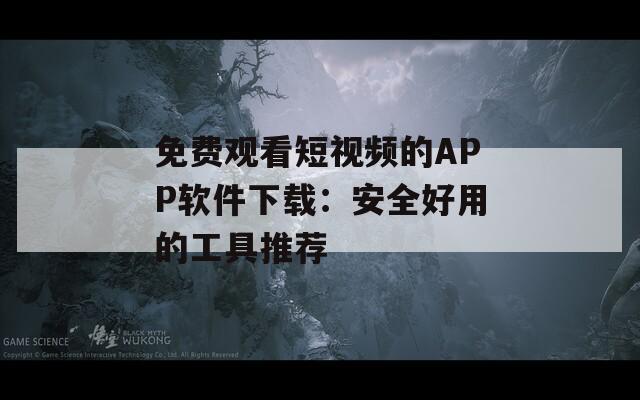 免费观看短视频的APP软件下载：安全好用的工具推荐