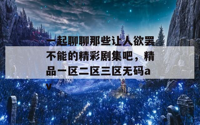 一起聊聊那些让人欲罢不能的精彩剧集吧，精品一区二区三区无码av