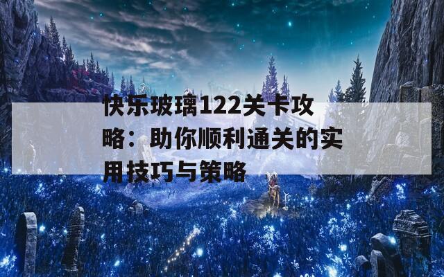 快乐玻璃122关卡攻略：助你顺利通关的实用技巧与策略