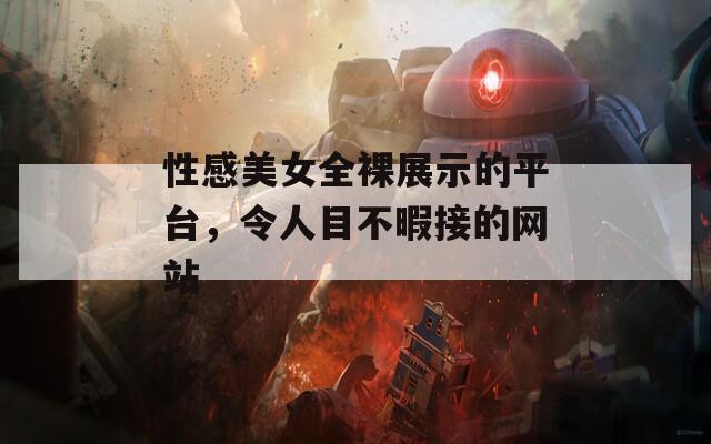 性感美女全裸展示的平台，令人目不暇接的网站