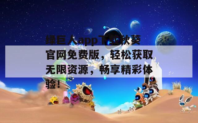绿巨人app下载秋葵官网免费版，轻松获取无限资源，畅享精彩体验！