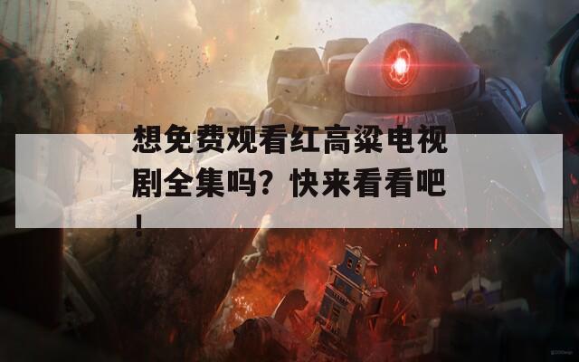 想免费观看红高粱电视剧全集吗？快来看看吧！