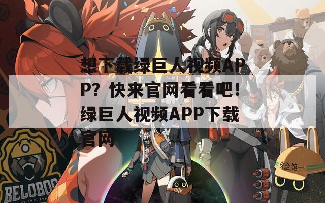 想下载绿巨人视频APP？快来官网看看吧！绿巨人视频APP下载官网