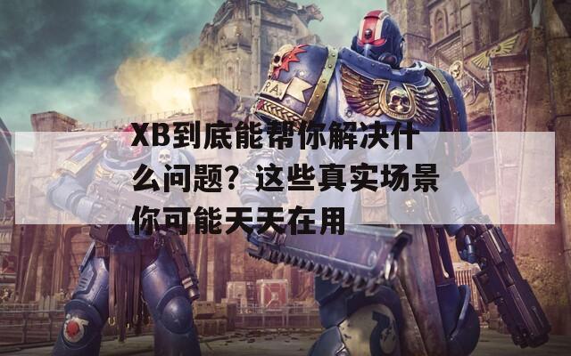 XB到底能帮你解决什么问题？这些真实场景你可能天天在用