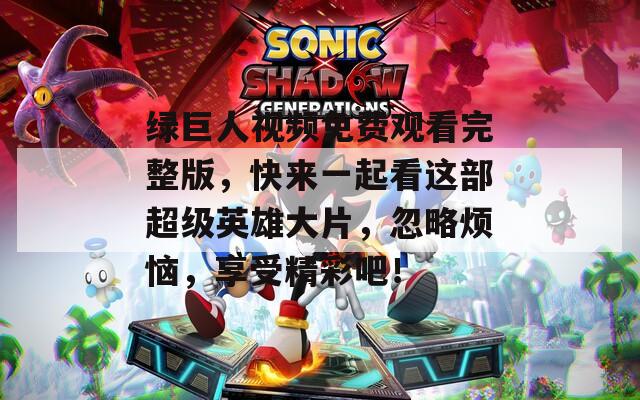 绿巨人视频免费观看完整版，快来一起看这部超级英雄大片，忽略烦恼，享受精彩吧！
