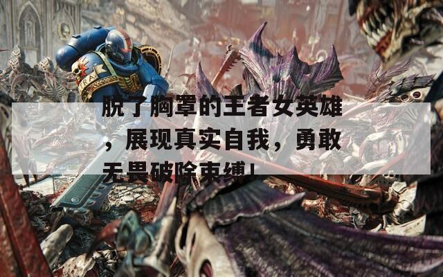 脱了胸罩的王者女英雄，展现真实自我，勇敢无畏破除束缚！