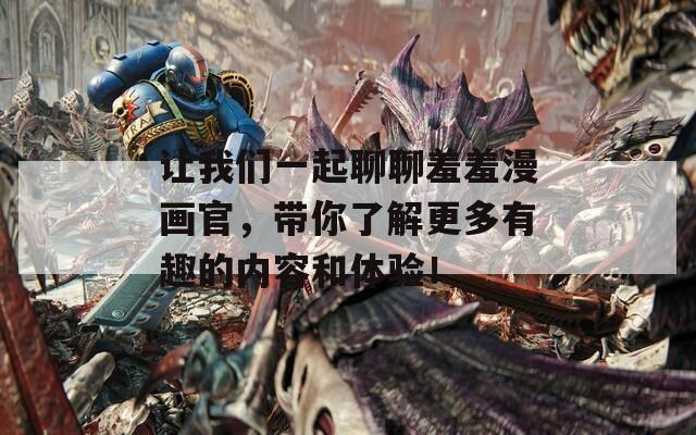 让我们一起聊聊羞羞漫画官，带你了解更多有趣的内容和体验！