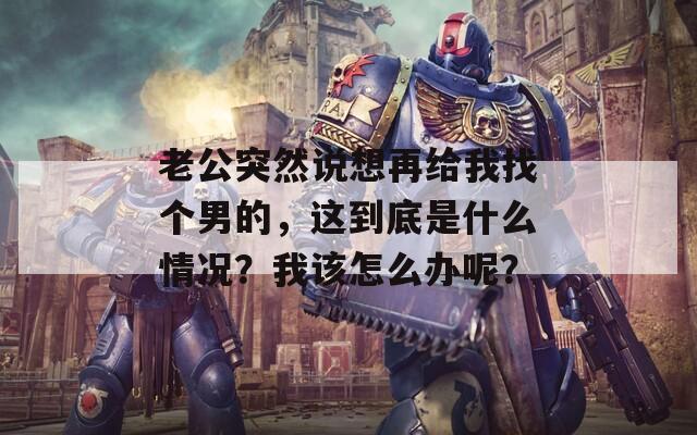 老公突然说想再给我找个男的，这到底是什么情况？我该怎么办呢？