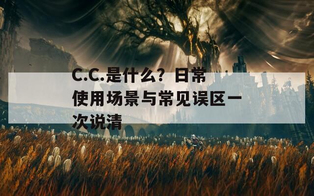 C.C.是什么？日常使用场景与常见误区一次说清