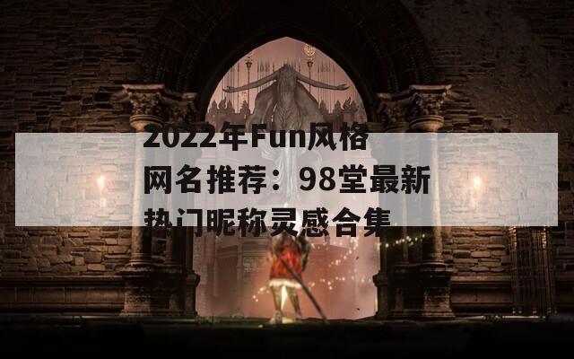 2022年Fun风格网名推荐：98堂最新热门昵称灵感合集