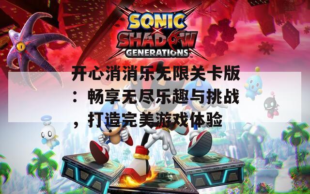 开心消消乐无限关卡版：畅享无尽乐趣与挑战，打造完美游戏体验
