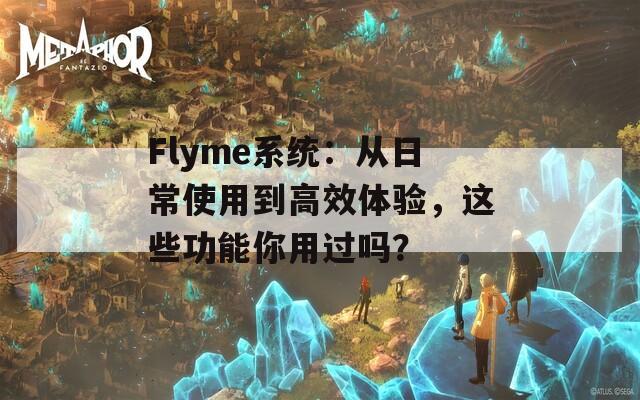 Flyme系统：从日常使用到高效体验，这些功能你用过吗？