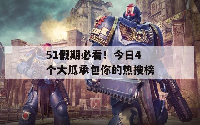 51假期必看！今日4个大瓜承包你的热搜榜