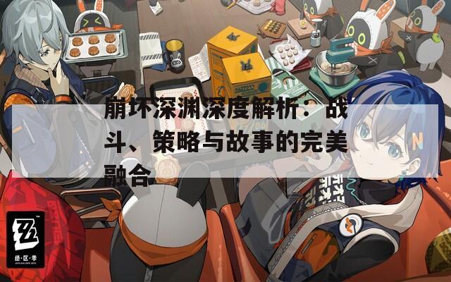 崩坏深渊深度解析：战斗、策略与故事的完美融合