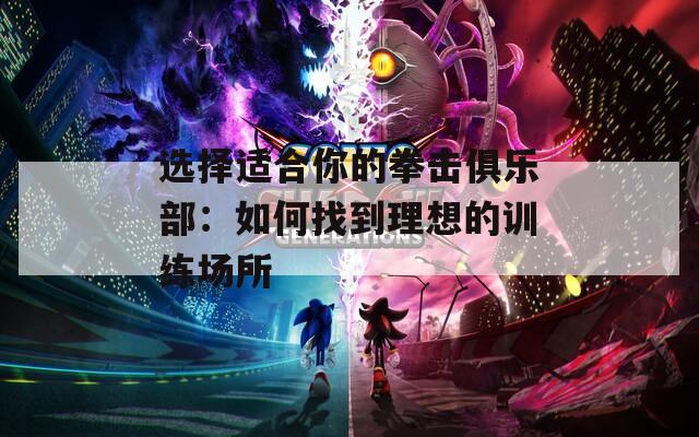 选择适合你的拳击俱乐部：如何找到理想的训练场所