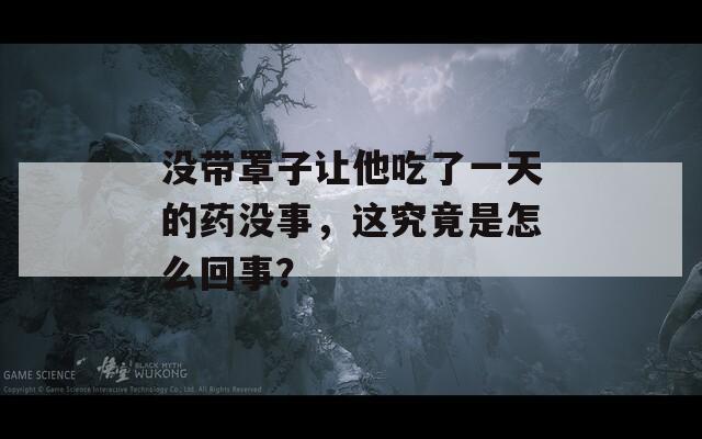 没带罩子让他吃了一天的药没事，这究竟是怎么回事？