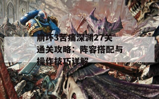 崩坏3苦痛深渊27关通关攻略：阵容搭配与操作技巧详解