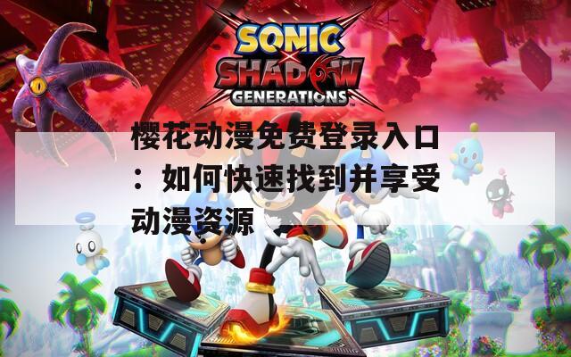 樱花动漫免费登录入口：如何快速找到并享受动漫资源