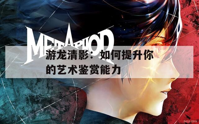 游龙清影：如何提升你的艺术鉴赏能力