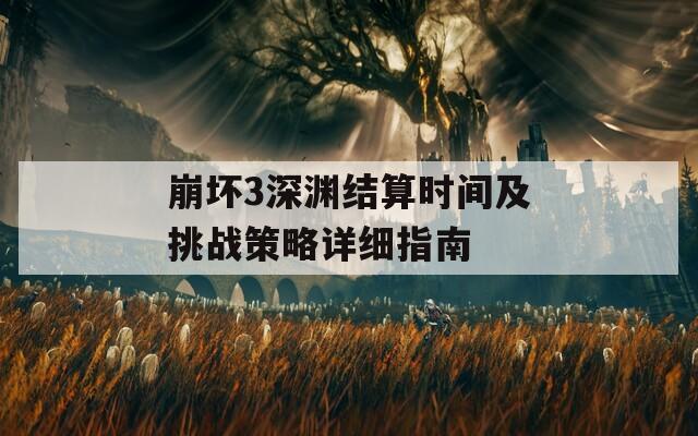 崩坏3深渊结算时间及挑战策略详细指南
