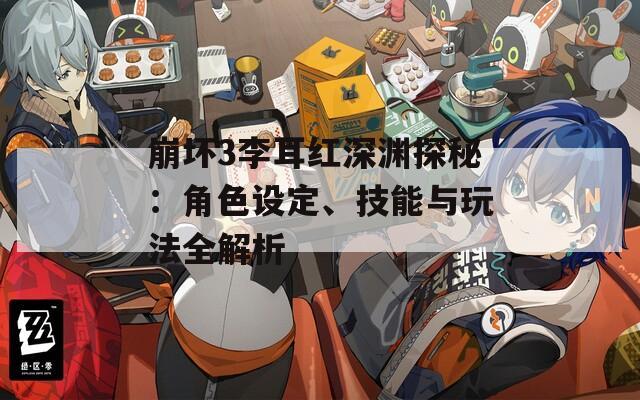 崩坏3李耳红深渊探秘：角色设定、技能与玩法全解析