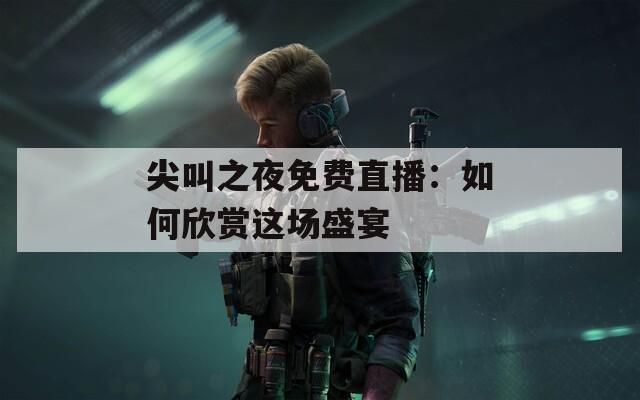 尖叫之夜免费直播：如何欣赏这场盛宴