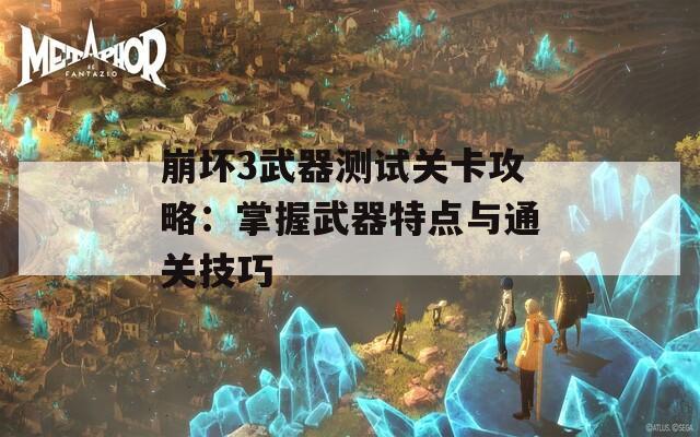 崩坏3武器测试关卡攻略：掌握武器特点与通关技巧