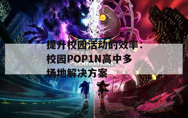 提升校园活动的效率：校园POP1N高中多场地解决方案