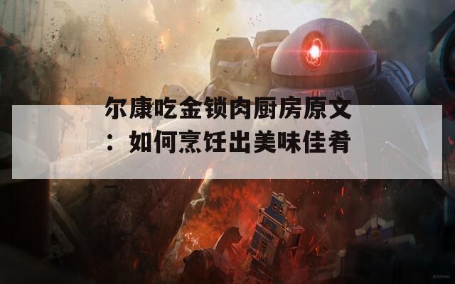 尔康吃金锁肉厨房原文：如何烹饪出美味佳肴_