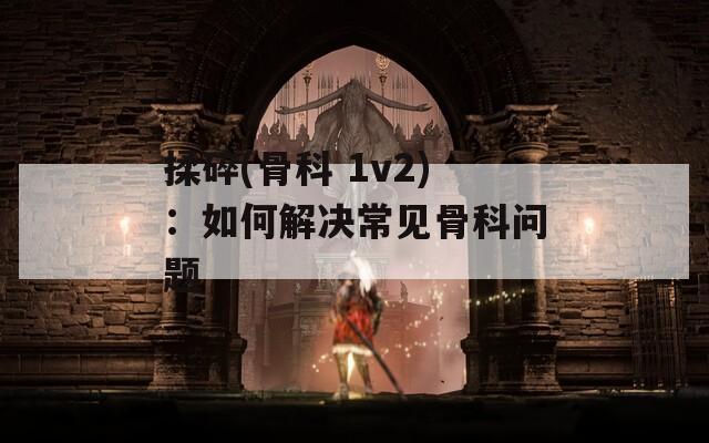 揉碎(骨科 1v2)：如何解决常见骨科问题