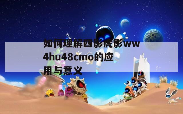 如何理解四影虎影ww4hu48cmo的应用与意义