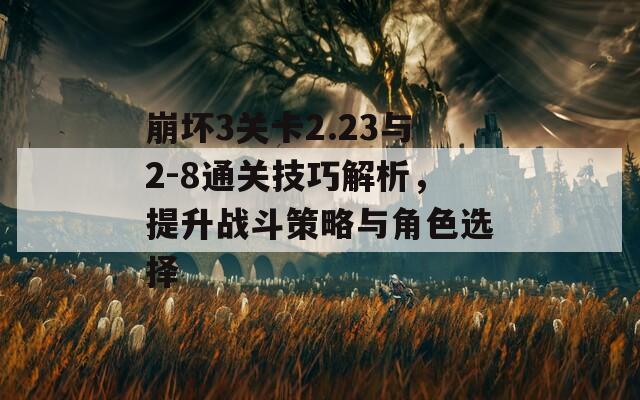 崩坏3关卡2.23与2-8通关技巧解析，提升战斗策略与角色选择
