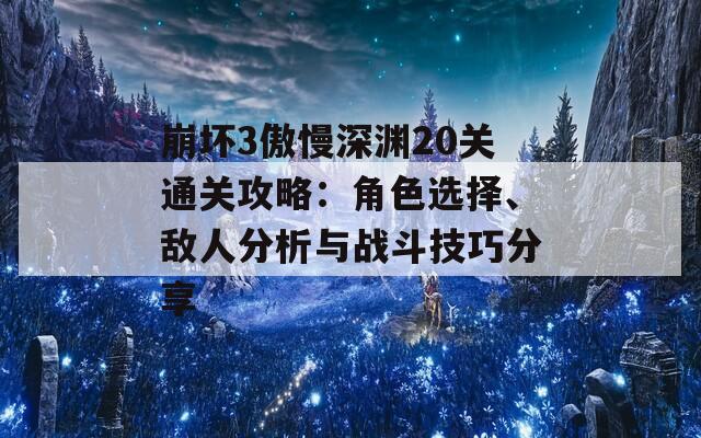 崩坏3傲慢深渊20关通关攻略：角色选择、敌人分析与战斗技巧分享