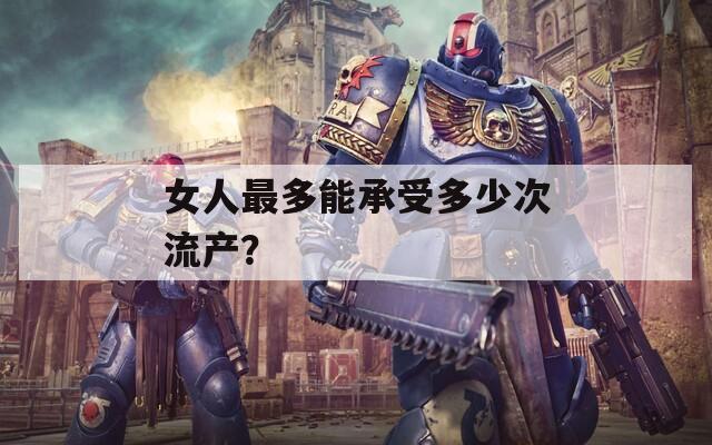 女人最多能承受多少次流产？