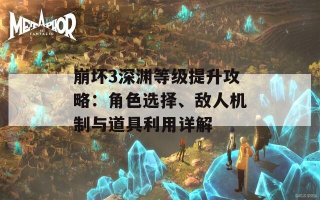 崩坏3深渊等级提升攻略：角色选择、敌人机制与道具利用详解