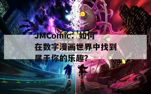 JMComic：如何在数字漫画世界中找到属于你的乐趣？