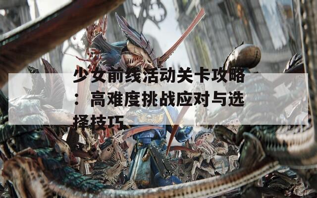 少女前线活动关卡攻略：高难度挑战应对与选择技巧