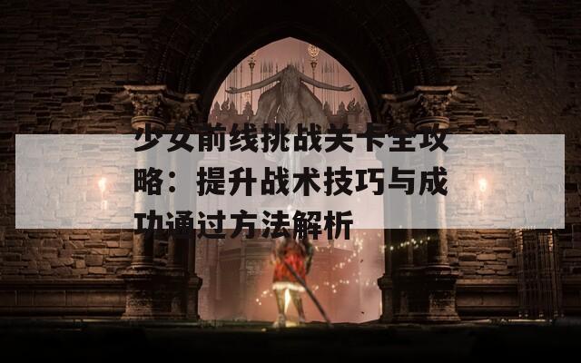 少女前线挑战关卡全攻略：提升战术技巧与成功通过方法解析