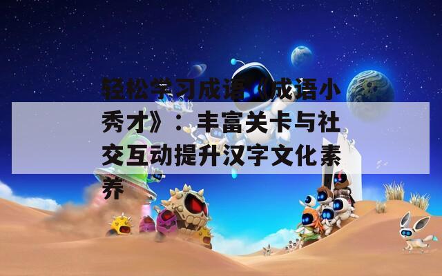 轻松学习成语《成语小秀才》：丰富关卡与社交互动提升汉字文化素养