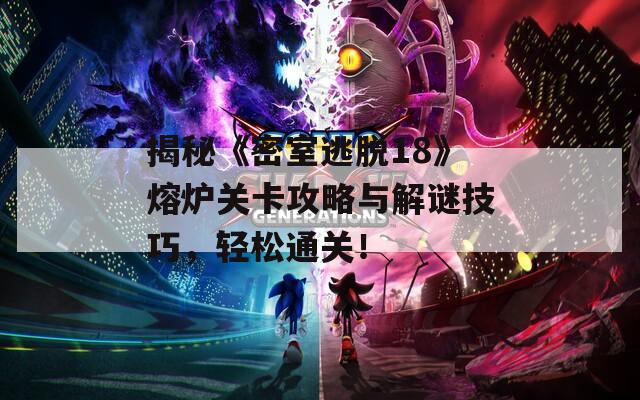 揭秘《密室逃脱18》熔炉关卡攻略与解谜技巧，轻松通关！