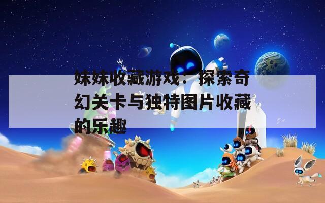 妹妹收藏游戏：探索奇幻关卡与独特图片收藏的乐趣