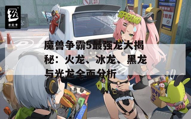 魔兽争霸5最强龙大揭秘：火龙、冰龙、黑龙与光龙全面分析