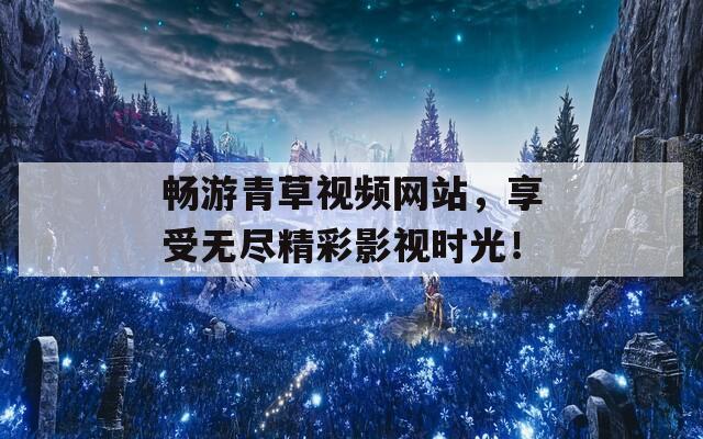 畅游青草视频网站，享受无尽精彩影视时光！